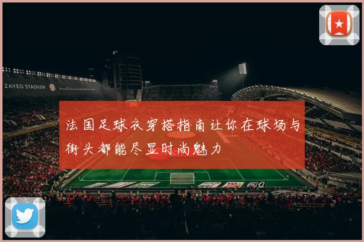 法国足球衣穿搭指南让你在球场与街头都能尽显时尚魅力