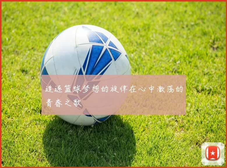 追逐篮球梦想的旋律在心中激荡的青春之歌