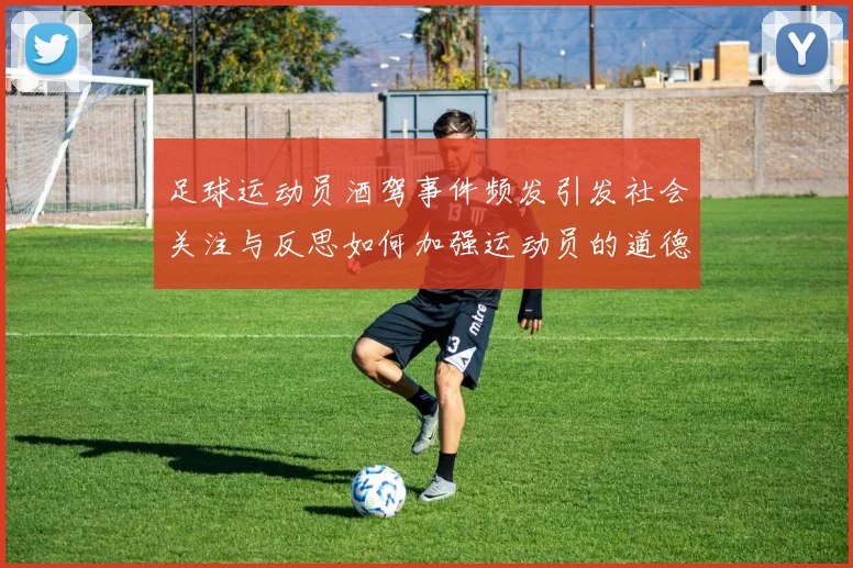 足球运动员酒驾事件频发引发社会关注与反思如何加强运动员的道德教育与法律意识