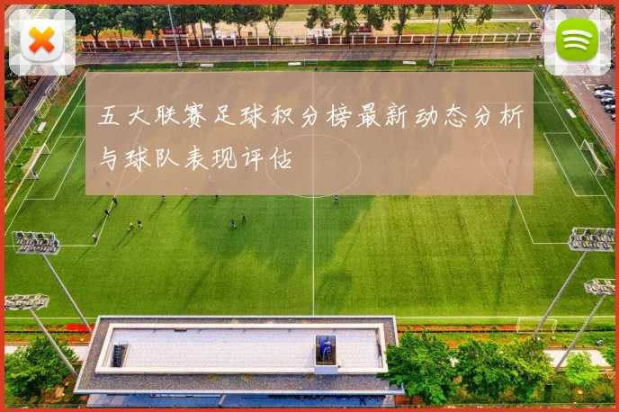 五大联赛足球积分榜最新动态分析与球队表现评估