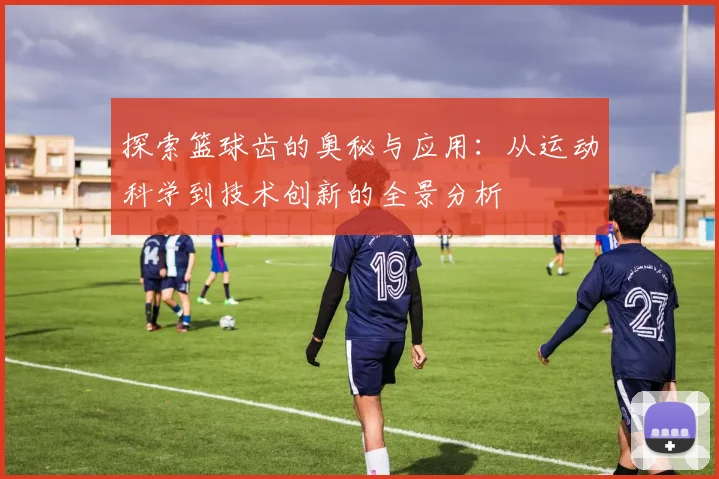 探索篮球齿的奥秘与应用：从运动科学到技术创新的全景分析