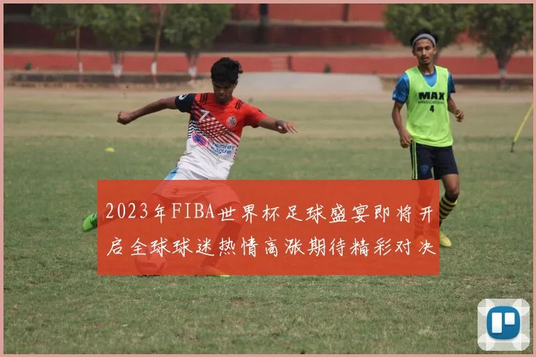 2023年FIBA世界杯足球盛宴即将开启全球球迷热情高涨期待精彩对决