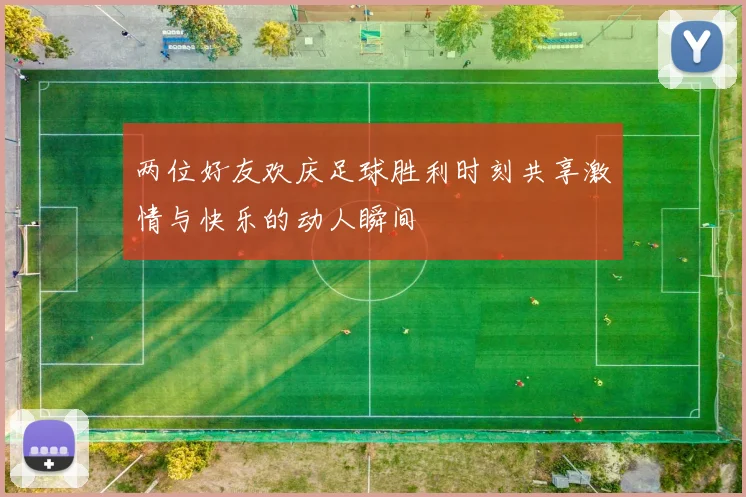 两位好友欢庆足球胜利时刻共享激情与快乐的动人瞬间