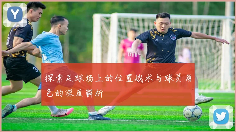 探索足球场上的位置战术与球员角色的深度解析