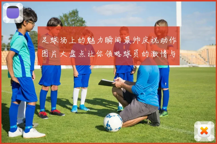 足球场上的魅力瞬间最帅庆祝动作图片大盘点让你领略球员的激情与风采