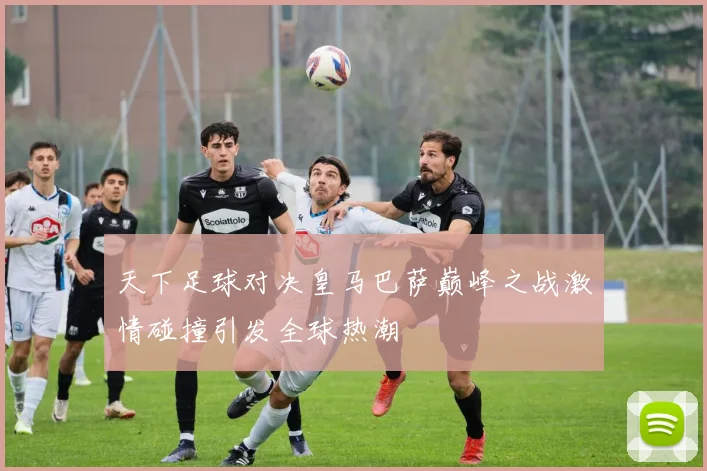 天下足球对决皇马巴萨巅峰之战激情碰撞引发全球热潮