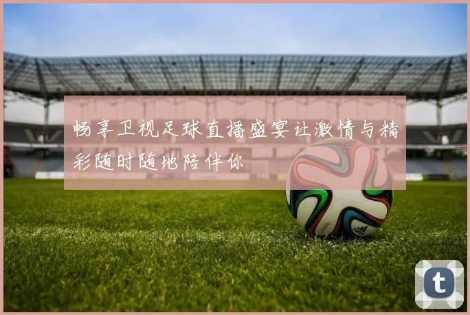 畅享卫视足球直播盛宴让激情与精彩随时随地陪伴你